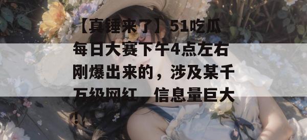 【真锤来了】51吃瓜每日大赛下午4点左右刚爆出来的，涉及某千万级网红，信息量巨大！