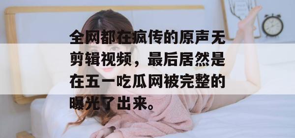全网都在疯传的原声无剪辑视频，最后居然是在五一吃瓜网被完整的曝光了出来。