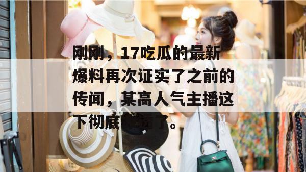 刚刚，17吃瓜的最新爆料再次证实了之前的传闻，某高人气主播这下彻底凉透了。