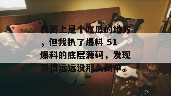 表面上是个吃瓜的地方，但我扒了爆料 51爆料的底层源码，发现事情远远没那么简单。