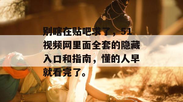 别瞎在贴吧求了，51视频网里面全套的隐藏入口和指南，懂的人早就看完了。