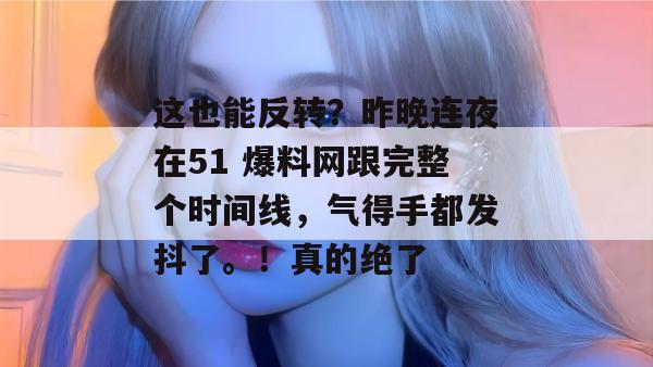 这也能反转?昨晚连夜在51 爆料网跟完整个时间线,气得手都发抖了。!真的绝了 这也能反转?昨晚连夜在51 爆料网跟完整个时间线,气得手都发抖了。!真的绝了