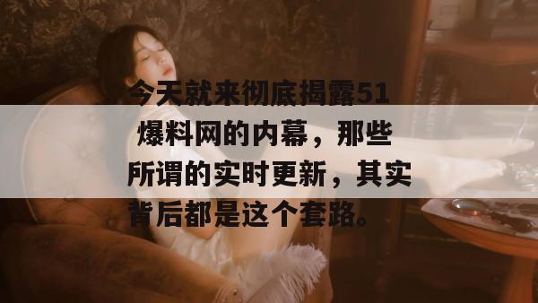 今天就来彻底揭露51 爆料网的内幕，那些所谓的实时更新，其实背后都是这个套路。