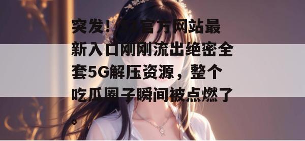 突发！51官方网站最新入口刚刚流出绝密全套5G解压资源，整个吃瓜圈子瞬间被点燃了。