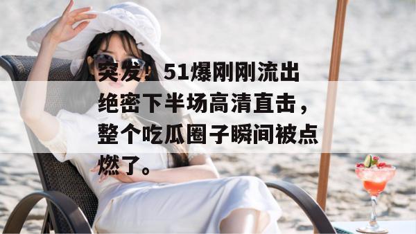 突发！51爆刚刚流出绝密下半场高清直击，整个吃瓜圈子瞬间被点燃了。