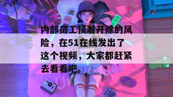 内部员工顶着开除的风险,在51在线发出了这个视频,大家都赶紧去看看吧。 内部员工顶着开除的风险,在51在线发出了这个视频,大家都赶紧去看看吧。