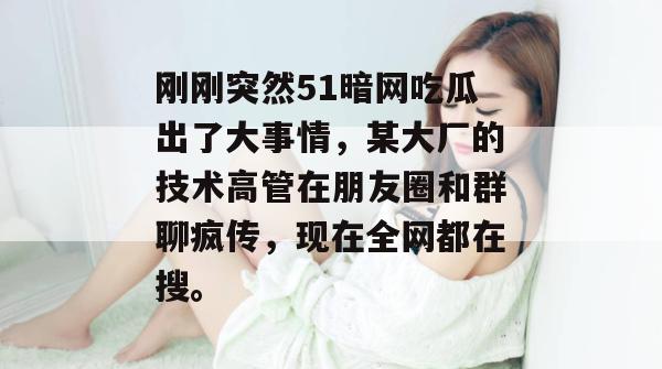 刚刚突然51暗网吃瓜出了大事情,某大厂的技术高管在朋友圈和群聊疯传,现在全网都在搜。 刚刚突然51暗网吃瓜出了大事情,某大厂的技术高管在朋友圈和群聊疯传,现在全网都在搜。