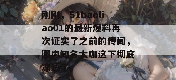刚刚，51baoliao01的最新爆料再次证实了之前的传闻，圈内知名大咖这下彻底凉透了。