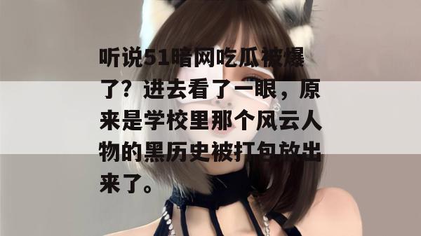 听说51暗网吃瓜被爆了?进去看了一眼,原来是学校里那个风云人物的黑历史被打包放出来了。 听说51暗网吃瓜被爆了?进去看了一眼,原来是学校里那个风云人物的黑历史被打包放出来了。