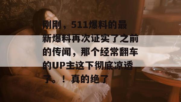 刚刚，511爆料的最新爆料再次证实了之前的传闻，那个经常翻车的UP主这下彻底凉透了。！真的绝了
