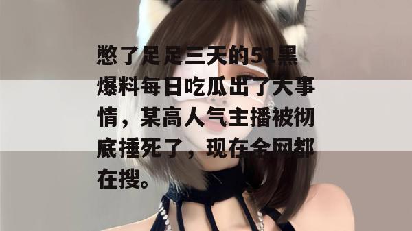 憋了足足三天的51黑爆料每日吃瓜出了大事情，某高人气主播被彻底捶死了，现在全网都在搜。