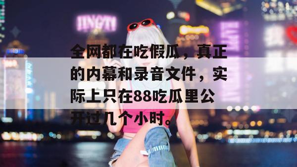 全网都在吃假瓜，真正的内幕和录音文件，实际上只在88吃瓜里公开过几个小时。