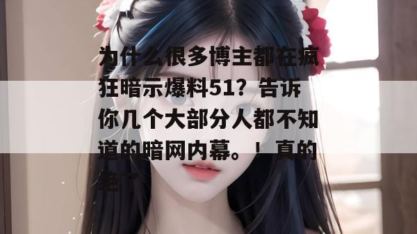 为什么很多博主都在疯狂暗示爆料51？告诉你几个大部分人都不知道的暗网内幕。！真的绝了