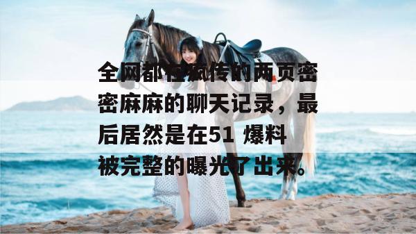 全网都在疯传的两页密密麻麻的聊天记录，最后居然是在51 爆料被完整的曝光了出来。