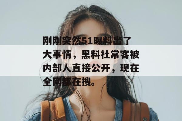 刚刚突然51曝料出了大事情，黑料社常客被内部人直接公开，现在全网都在搜。