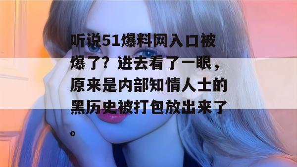 听说51爆料网入口被爆了?进去看了一眼,原来是内部知情人士的黑历史被打包放出来了。 听说51爆料网入口被爆了?进去看了一眼,原来是内部知情人士的黑历史被打包放出来了。