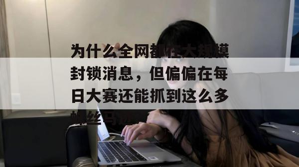 为什么全网都在大规模封锁消息，但偏偏在每日大赛还能抓到这么多蛛丝马迹？