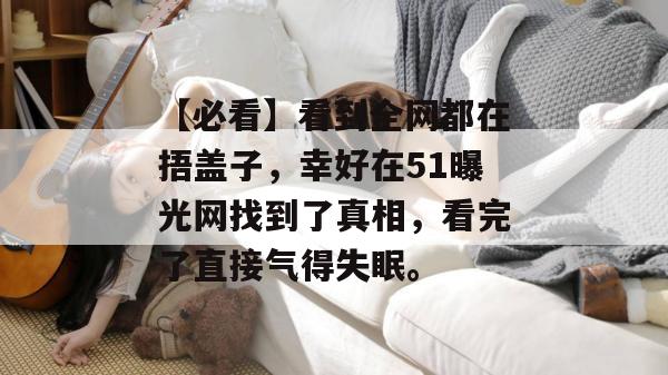 【必看】看到全网都在捂盖子,幸好在51曝光网找到了真相,看完了直接气得失眠。 【必看】看到全网都在捂盖子,幸好在51曝光网找到了真相,看完了直接气得失眠。