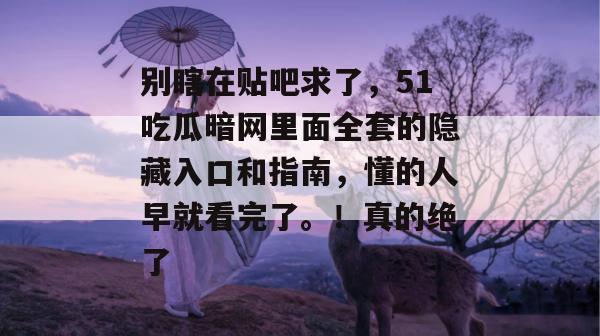 别瞎在贴吧求了,51吃瓜暗网里面全套的隐藏入口和指南,懂的人早就看完了。!真的绝了 别瞎在贴吧求了,51吃瓜暗网里面全套的隐藏入口和指南,懂的人早就看完了。!真的绝了