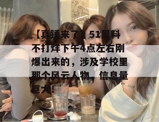 【真锤来了】51黑料不打烊下午4点左右刚爆出来的，涉及学校里那个风云人物，信息量巨大！